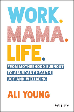 Work. Mama. Life. : From Motherhood Burnout to Abundant Health, Joy and Wellbeing - Ali Young