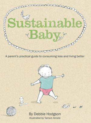 Sustainable Baby : A Parent's Practical Guide to Consuming Less and Livin g Better - Debbie Hodgson
