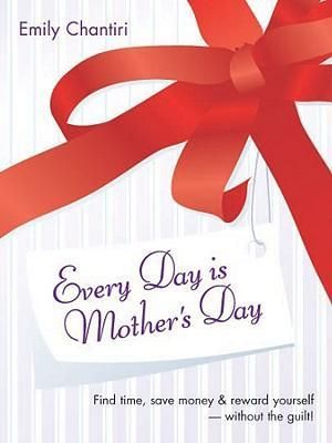 Every Day is Mother's Day : Find Time, Save Money and Reward Yourself - without the Guilt - Emily Chantiri