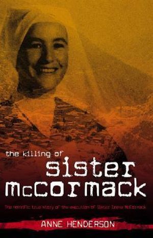 The Killing of Sister McCormack : The Horrific True Story of the Execution of Sister Irene McCormack - Anne Henderson