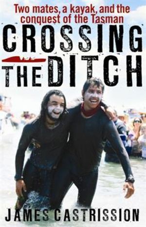 Crossing the Ditch : Two Mates, a Kayak, and the Conquest of the Tasman - James Castrission