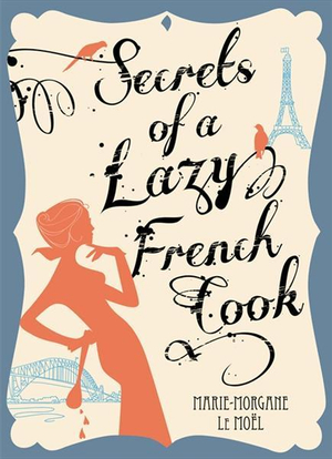 Secrets of a Lazy French Cook - Marie-Morgane Le Moel