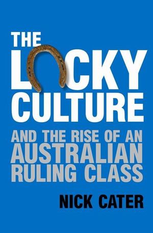 The Lucky Culture : And the Rise of An Australian Ruling Class - Nick Cater