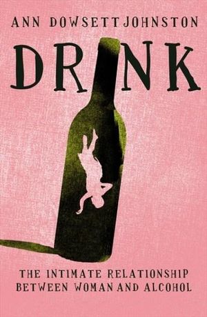 Drink : The Intimate Relationship Between Women and Alcohol - Ann Dowsett Johnston