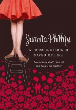 A Pressure Cooker Saved My Life : How To Have It All, Do It All, And Keep It All Together - Juanita Phillips