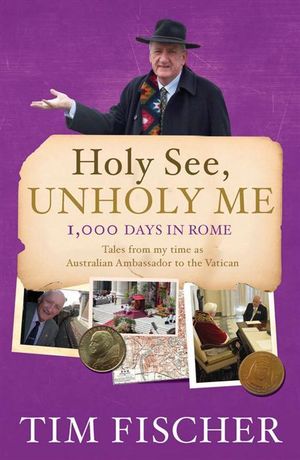 Holy See, Unholy Me : 1,000 Days in Rome : Tales from my time as Australian Ambassador to the Vatican - Tim Fischer