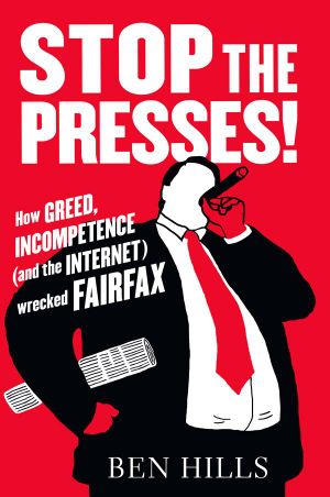 Stop the Presses! : How Greed, Incompetence (and the Internet) Wrecked Fairfax - Ben Hills