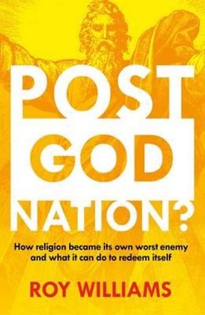 Post-God Nation : How Religion Fell off the Radar in Australia - and What Might be Done to Get it Back on - Roy Williams