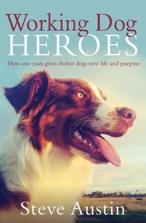 Working Dog Heroes : How One Man Gives Shelter Dogs New Life and Purpose - Steve Austin