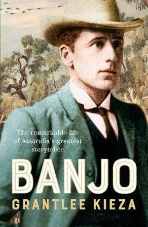 Banjo : The remarkable life of Australia's greatest storyteller, most beloved poet and author of The Man From Snowy River, from the bestselling author of MRS KELLY, BANKS and SISTER VIV - Grantlee Kieza