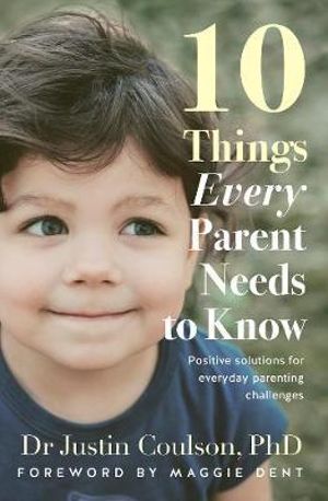 10 Things Every Parent Needs to Know : Positive solutions for everyday parenting challenges - Justin Coulson