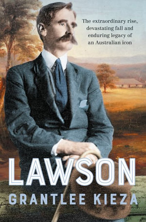 Lawson : The compelling true story of the extraordinary rise, devastating fall and enduring legacy of celebrated writer & Australian icon, from the bestselling author of BANJO, BANKS and SISTER VIV - Grantlee Kieza