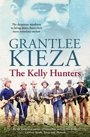 The Kelly Hunters : The gripping true story of the desperate manhunt to bring down Australia's most notorious outlaw, from the bestselling award-winning author of MRS KELLY, BANJO and SISTER VIV - Grantlee Kieza