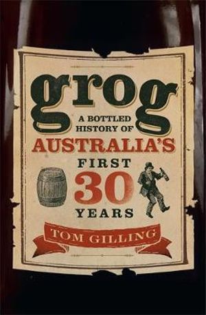 Grog : A Bottled History of Australia's First 30 Years - Tom Gilling