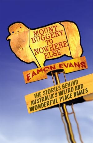 Mount Buggery to Nowhere Else : The Stories Behind Australia's Weird and Wonderful Place Names - Eamon Evans