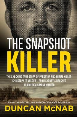 The Snapshot Killer : Shocking true story of predator and serial killer Christopher Wilder - from Sydney's beaches to America's Most Wanted - Duncan McNab