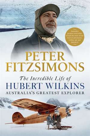 The Incredible Life of Hubert Wilkins : Australia's greatest explorer - Peter FitzSimons