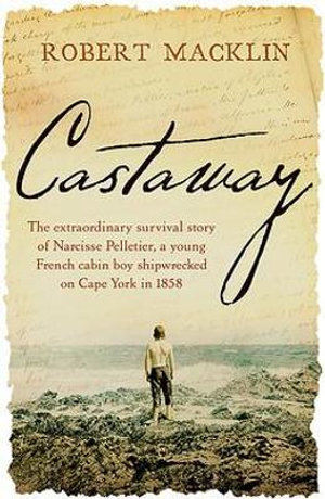 Castaway : The extraordinary survival story of Narcisse Pelletier, a young French cabin boy shipwrecked on Cape York in 1858 - Robert Macklin