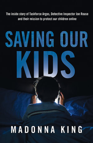 Saving Our Kids : The inside story of Taskforce Argos, Detective Inspector Jon Rouse and their mission to protect our children online - Madonna King