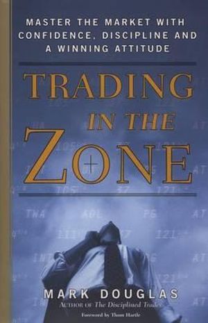 Trading in the Zone : Master the Market with Confidence, Discipline, and a Winning Attitude - Mark Douglas