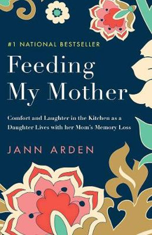 Feeding My Mother : Comfort and Laughter in the Kitchen as a Daughter Lives with her Mom's Memory Loss - JANN ARDEN