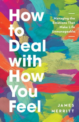 How to Deal with How You Feel : Managing the Emotions That Make Life Unmanageable - James Merritt