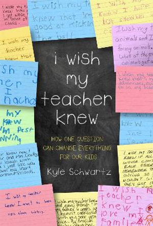 I Wish My Teacher Knew : How One Question Can Change Everything for Our Kids - Kyle Schwartz