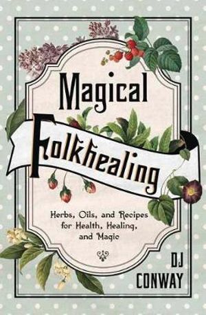 Magical Folkhealing : Herbs, Oils, and Recipes for Health, Healing, and Magic - D J Conway