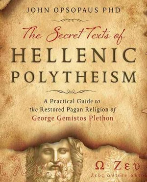 The Secret Texts of Hellenic Polytheism : A Practical Guide to the Restored Pagan Religion of George Gemistos Plethon - John Opsopaus