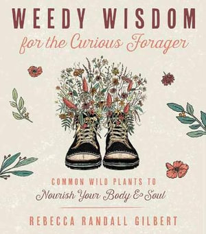 Weedy Wisdom for the Curious Forager : Common Wild Plants to Nourish Your Body & Soul - Rebecca Gilbert