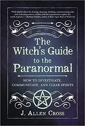 The Witch's Guide To The Paranormal : How to Investigate, Communicate, and Clear Spirits - J. Allen Cross