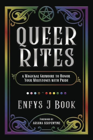 Queer Rites : A Magickal Grimoire to Honor Your Milestones with Pride - Enfys J.  &  Serpentine, Ariana Book