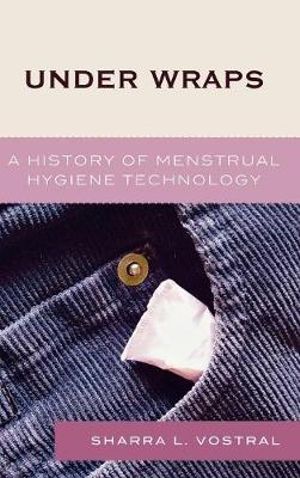 Under Wraps : A History of Menstrual Hygiene Technology - Sharra L. Vostral