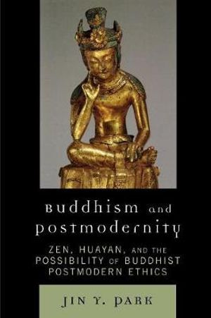 Buddhism and Postmodernity : Zen, Huayan, and the Possibility of Buddhist Postmodern Ethics - Jin Y. Park