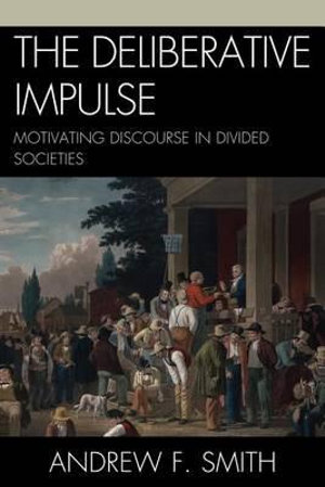 The Deliberative Impulse : Motivating Discourse in Divided Societies - Andrew F. Smith