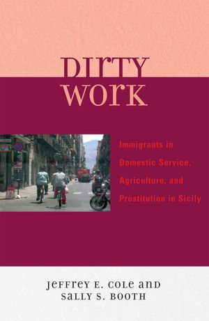 Dirty Work : Immigrants in Domestic Service, Agriculture, and Prostitution in Sicily - Jeffrey E. Cole