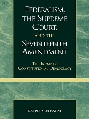 Federalism, the Supreme Court, and the Seventeenth Amendment : The Irony of Constitutional Democracy - Ralph A. Rossum