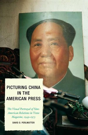 Picturing China in the American Press : The Visual Portrayal of Sino-American Relations in Time Magazine - David D. Perlmutter