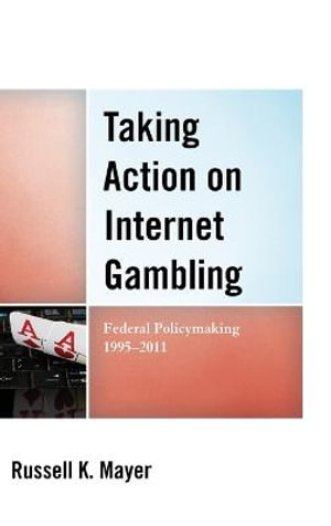 Taking Action on Internet Gambling : Federal Policymaking 1995-2011 - Russell K. Mayer