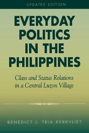 Everyday Politics in the Philippines : Class and Status Relations in a Central Luzon Village :  Class and Status Relations in a Central Luzon Village - Benedict J. Tria Kerkvliet