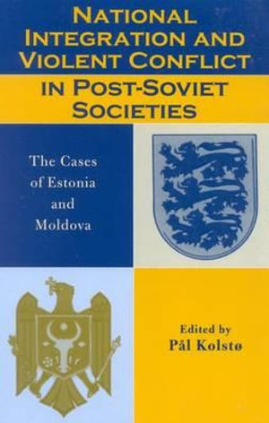 National Integration and Violent Conflict in Post-Soviet Societies : The Cases of Estonia and Moldova :  The Cases of Estonia and Moldova - Pal Kolsto