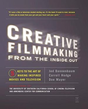 Creative Filmmaking from the Inside Out : Five Keys to the Art of Making Inspired Movies and Television - Jed Dannenbaum