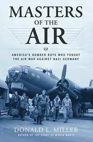 Masters of the Air : America's Bomber Boys Who Fought the Air War Against Nazi Germany :  America's Bomber Boys Who Fought the Air War Against Nazi Germany - Donald L. Miller