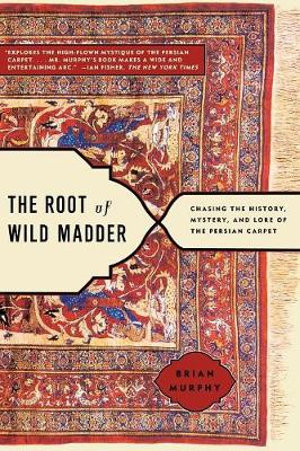 The Root of Wild Madder : Chasing the History, Mystery, and Lore of the Persian Carpet - Brian Murphy