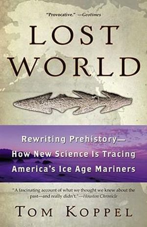 Lost World : Rewriting Prehistory---How New Science Is Tracing America's Ice Age Mariners - Tom Koppel