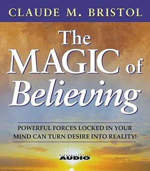 The Magic of Believing : Powerful Forces Locked in Your Mind Can Turn Desire into Reality - Claude M. Bristol