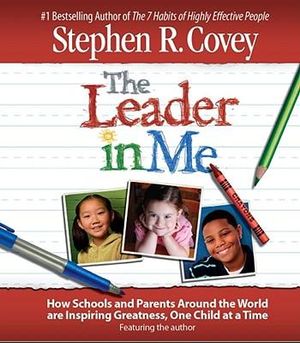 The Leader in Me : How Schools and Parents Around the World Are Inspiring Greatness, One Child At a Time - Stephen R. Covey