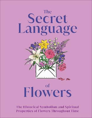 The Secret Language of Flowers : The Historical Symbolism and Spiritual Properties of Flowers Throughout Time - DK