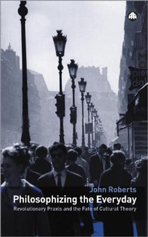 Philosophizing the Everyday : Revolutionary Praxis and the Fate of Cultural Theory - John Roberts