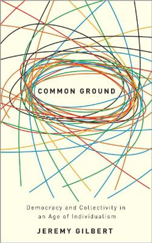 Common Ground : Democracy and Collectivity in an Age of Individualism - Jeremy Gilbert